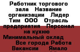 Работник торгового зала › Название организации ­ Лидер Тим, ООО › Отрасль предприятия ­ Персонал на кухню › Минимальный оклад ­ 15 000 - Все города Работа » Вакансии   . Ямало-Ненецкий АО,Муравленко г.